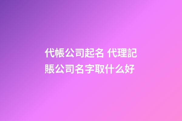 代帳公司起名 代理記賬公司名字取什么好-第1張-公司起名-玄機派